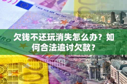 武汉欠钱不还玩消失怎么办？如何合法追讨欠款？