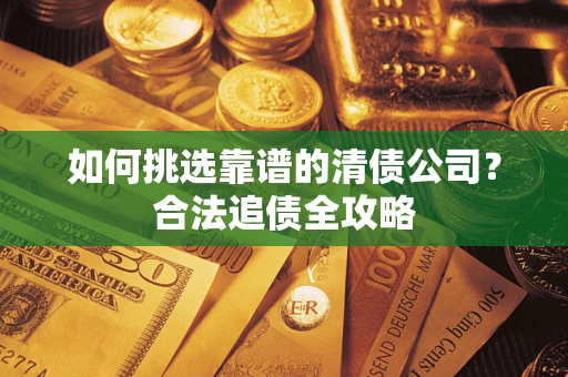武汉如何挑选靠谱的清债公司?合法追债全攻略 武汉如何挑选靠谱的清债公司?合法追债全攻略