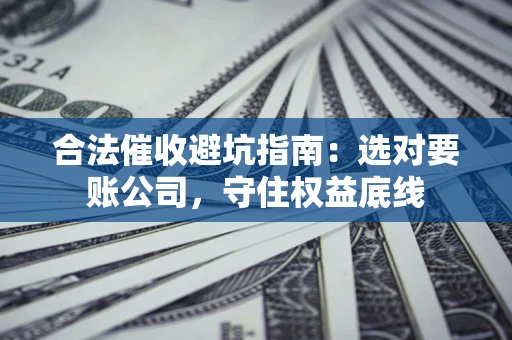 武汉合法催收避坑指南：选对要账公司，守住权益底线