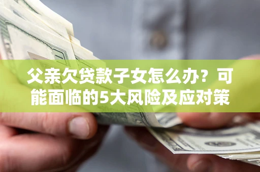 武汉父亲欠贷款子女怎么办？可能面临的5大风险及应对策略