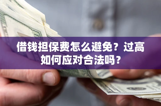 武汉借钱担保费怎么避免？过高如何应对合法吗？