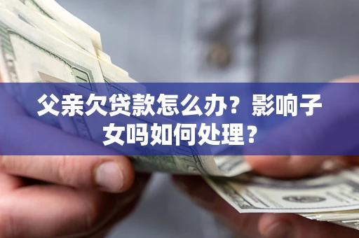 武汉父亲欠贷款怎么办？影响子女吗如何处理？