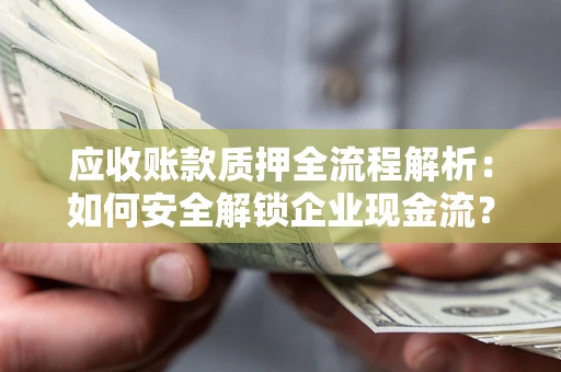 武汉应收账款质押全流程解析：如何安全解锁企业现金流？