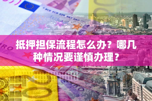 武汉抵押担保流程怎么办？哪几种情况要谨慎办理？