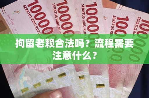武汉拘留老赖合法吗？流程需要注意什么？