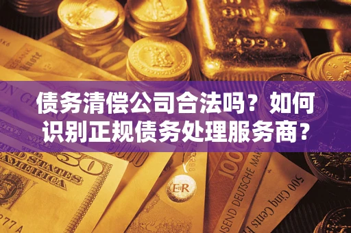武汉债务清偿公司合法吗？如何识别正规债务处理服务商？