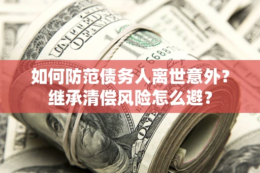 武汉如何防范债务人离世意外？继承清偿风险怎么避？
