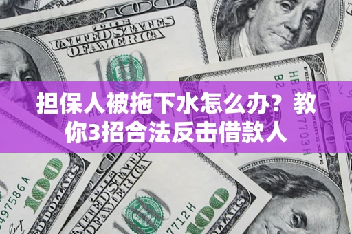 武汉担保人被拖下水怎么办？教你3招合法反击借款人