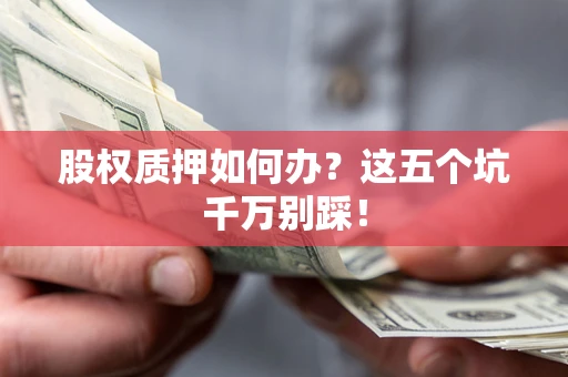 武汉股权质押如何办？这五个坑千万别踩！
