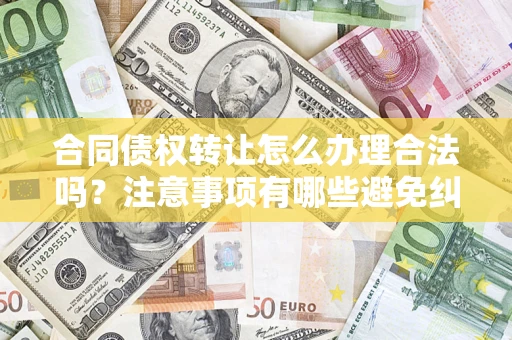 武汉合同债权转让怎么办理合法吗？注意事项有哪些避免纠纷？