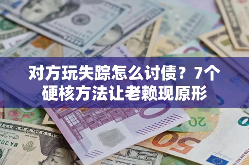 武汉对方玩失踪怎么讨债？7个硬核方法让老赖现原形