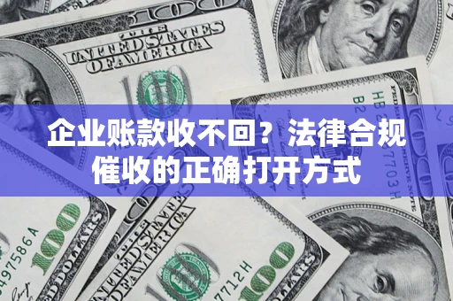 武汉企业账款收不回？法律合规催收的正确打开方式