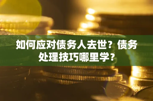 武汉如何应对债务人去世？债务处理技巧哪里学？