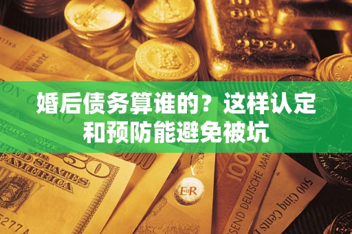 武汉婚后债务算谁的？这样认定和预防能避免被坑