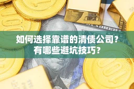 武汉如何选择靠谱的清债公司？有哪些避坑技巧？