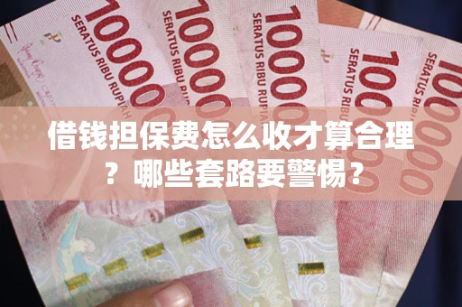 武汉借钱担保费怎么收才算合理？哪些套路要警惕？