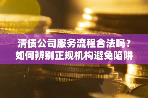 武汉清债公司服务流程合法吗？如何辨别正规机构避免陷阱？