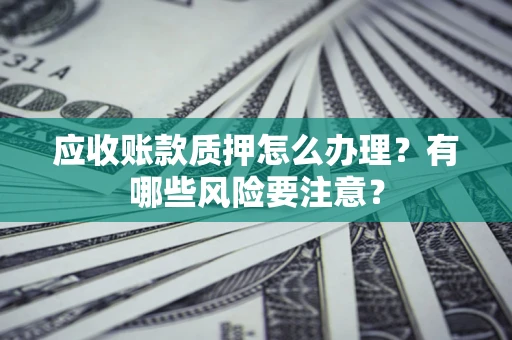 武汉应收账款质押怎么办理？有哪些风险要注意？
