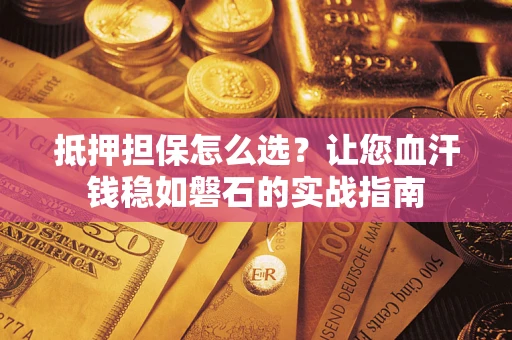 武汉抵押担保怎么选？让您血汗钱稳如磐石的实战指南