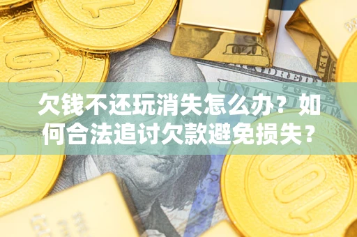 武汉欠钱不还玩消失怎么办?如何合法追讨欠款避免损失? 武汉欠钱不还玩消失怎么办?如何合法追讨欠款避免损失?