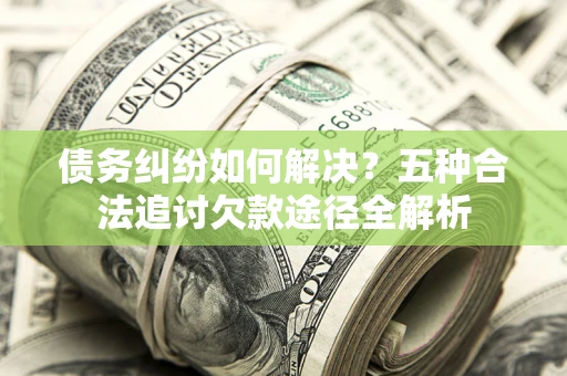 武汉债务纠纷如何解决？五种合法追讨欠款途径全解析