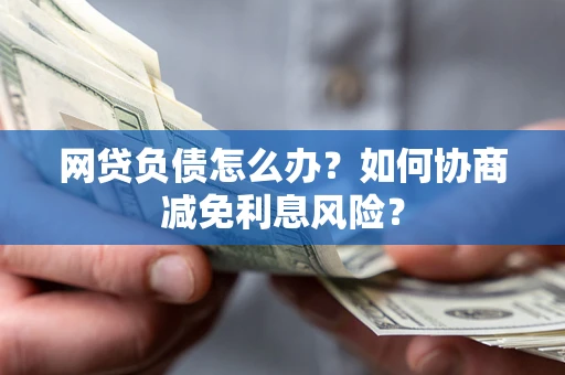 武汉网贷负债怎么办？如何协商减免利息风险？