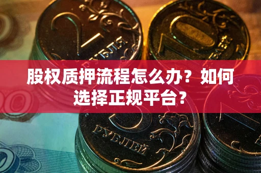 武汉股权质押流程怎么办？如何选择正规平台？