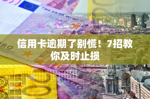 武汉信用卡逾期了别慌！7招教你及时止损