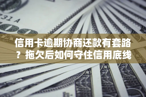 武汉信用卡逾期协商还款有套路？拖欠后如何守住信用底线？