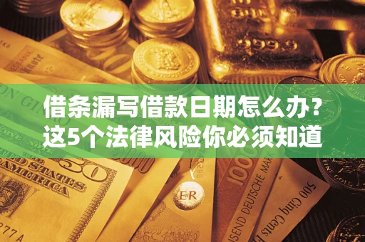 武汉借条漏写借款日期怎么办？这5个法律风险你必须知道