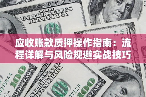 武汉应收账款质押操作指南:流程详解与风险规避实战技巧 武汉应收账款质押操作指南:流程详解与风险规避实战技巧