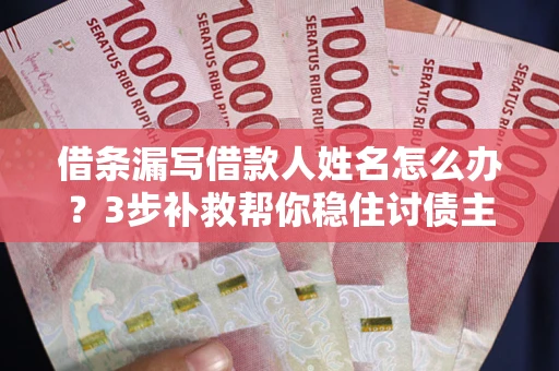 武汉借条漏写借款人姓名怎么办？3步补救帮你稳住讨债主动权