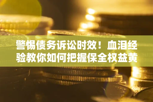 武汉警惕债务诉讼时效！血泪经验教你如何把握保全权益黄金期
