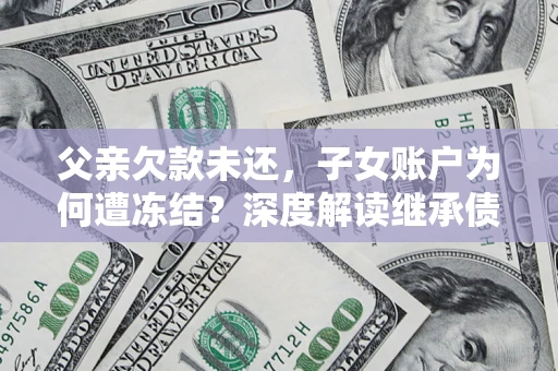 武汉父亲欠款未还，子女账户为何遭冻结？深度解读继承债务迷局