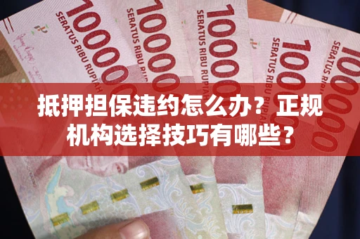 武汉抵押担保违约怎么办？正规机构选择技巧有哪些？