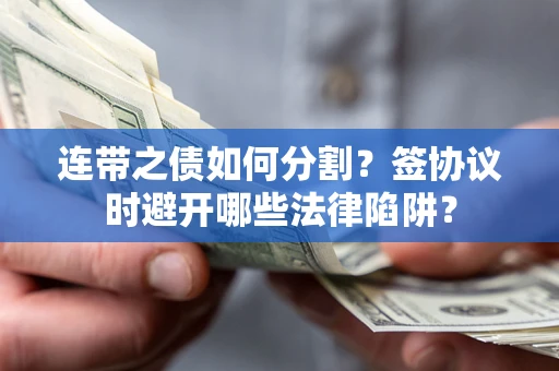 武汉连带之债如何分割？签协议时避开哪些法律陷阱？