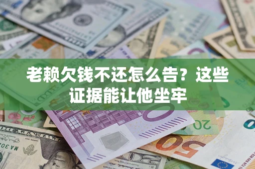 武汉老赖欠钱不还怎么告？这些证据能让他坐牢