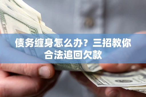 武汉债务缠身怎么办？三招教你合法追回欠款