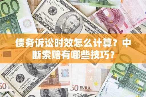 武汉债务诉讼时效怎么计算？中断索赔有哪些技巧？