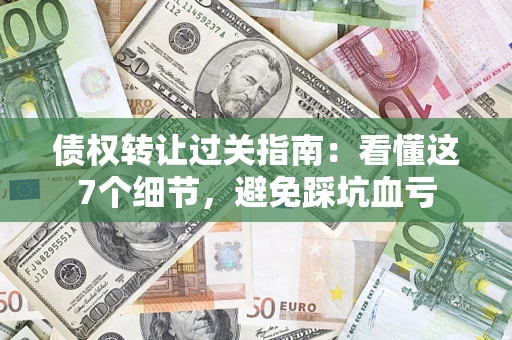 武汉债权转让过关指南：看懂这7个细节，避免踩坑血亏