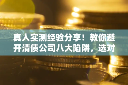 武汉真人实测经验分享！教你避开清债公司八大陷阱，选对机构少走十年弯路