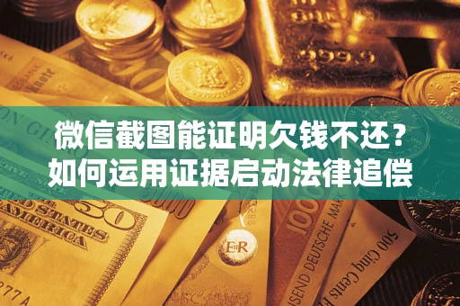 武汉微信截图能证明欠钱不还？如何运用证据启动法律追偿程序？