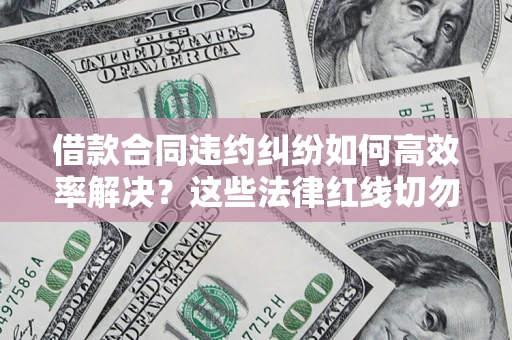 武汉借款合同违约纠纷如何高效率解决？这些法律红线切勿触碰