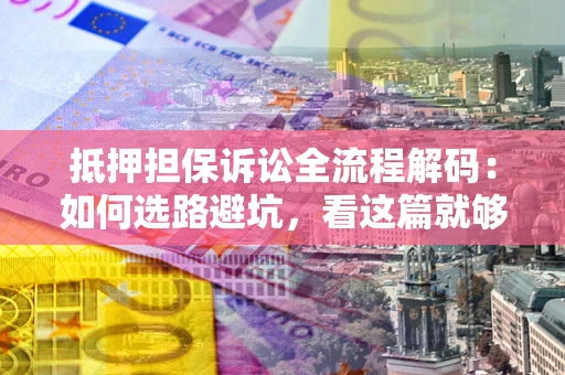 武汉抵押担保诉讼全流程解码：如何选路避坑，看这篇就够了