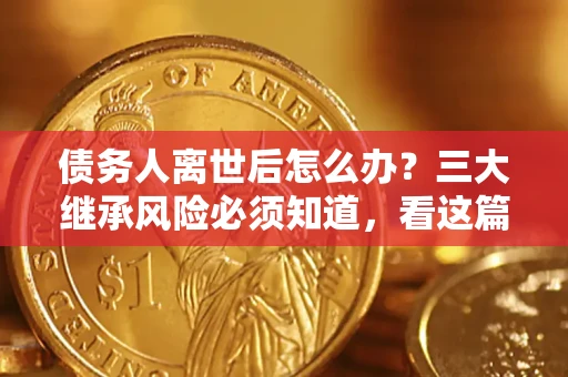 武汉债务人离世后怎么办？三大继承风险必须知道，看这篇就够了