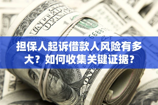 武汉担保人起诉借款人风险有多大？如何收集关键证据？