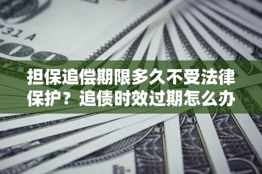 武汉担保追偿期限多久不受法律保护？追债时效过期怎么办？