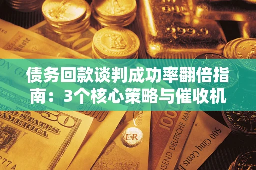 武汉债务回款谈判成功率翻倍指南：3个核心策略与催收机构避坑法则