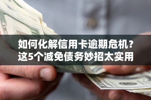 武汉如何化解信用卡逾期危机？这5个减免债务妙招太实用