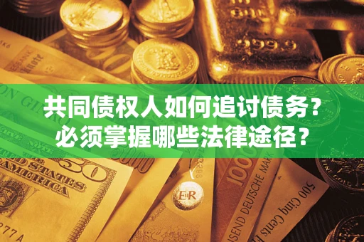武汉共同债权人如何追讨债务？必须掌握哪些法律途径？